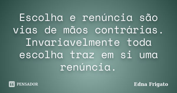 Escolha e renúncia são vias de mãos contrárias. Invariavelmente toda escolha traz em si uma renúncia.... Frase de Edna Frigato.