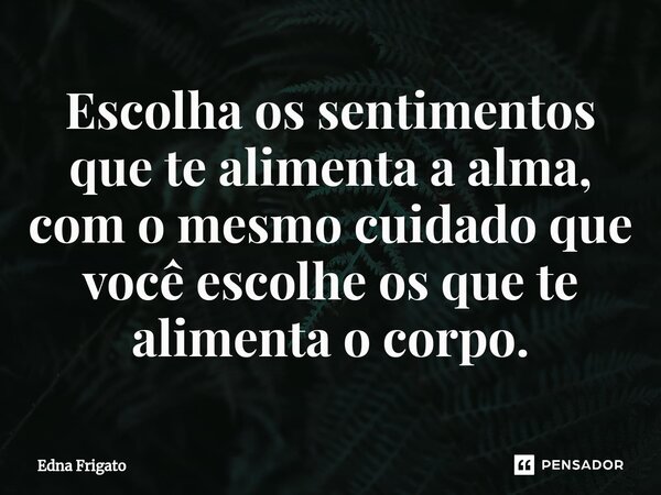 ⁠Escolha os sentimentos que te alimenta a alma, com o mesmo cuidado que você escolhe os que te alimenta o corpo.... Frase de Edna Frigato.