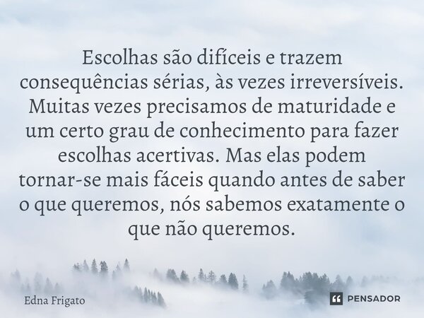 ⁠Escolhas são difíceis e trazem consequências sérias, às vezes irreversíveis. Muitas vezes precisamos de maturidade e um certo grau de conhecimento para fazer e... Frase de Edna Frigato.