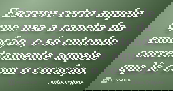 Escreve certo aquele que usa a caneta da emoção, e só entende corretamente aquele que lê com o coração.... Frase de Edna Frigato.
