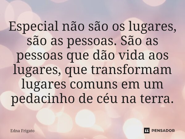 ⁠Especial não são os lugares, são as pessoas. São as pessoas que dão vida aos lugares, que transformam lugares comuns em um pedacinho de céu na terra.... Frase de Edna Frigato.