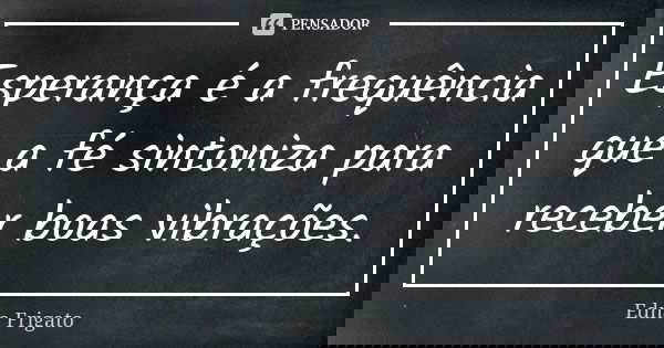 Esperança é a frequência que a fé sintoniza para receber boas vibrações.... Frase de Edna Frigato.