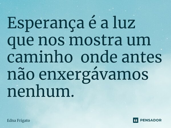 ⁠Esperança é a luz que nos mostra um caminho onde antes não enxergávamos nenhum.... Frase de Edna Frigato.