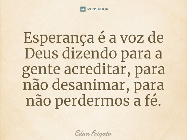 ⁠Esperança é a voz de Deus dizendo para a gente acreditar, para não desanimar, para não perdermos a fé.... Frase de Edna Frigato.