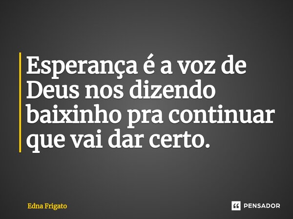 ⁠Esperança é a voz de Deus nos dizendo baixinho para continuar que vai dar certo.... Frase de Edna Frigato.