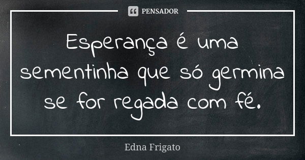 Esperança é uma sementinha que só germina se for regada com fé.... Frase de Edna Frigato.