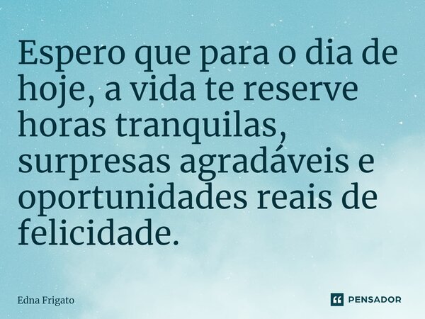 ⁠Espero que para o dia de hoje, a vida te reserve horas tranquilas, surpresas agradáveis e oportunidades reais de felicidade.... Frase de Edna Frigato.