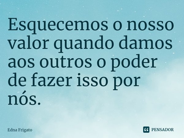 ⁠Esquecemos o nosso valor quando damos aos outros o poder de fazer isso por nós.... Frase de Edna Frigato.