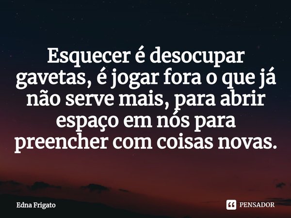 ⁠Esquecer é desocupar gavetas, é jogar fora o que já não serve mais, para abrir espaço em nós para preencher com coisas novas.... Frase de Edna Frigato.