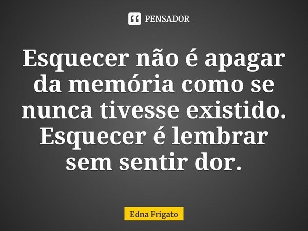 ⁠Esquecer não é apagar da memória como se nunca tivesse existido. Esquecer é lembrar sem sentir dor.... Frase de Edna Frigato.
