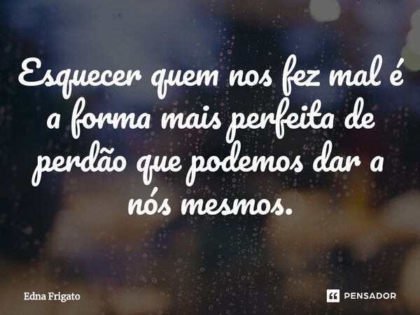 ⁠Esquecer quem nos fez mal é a forma mais perfeita de perdão que podemos dar a nós mesmos.... Frase de Edna Frigato.