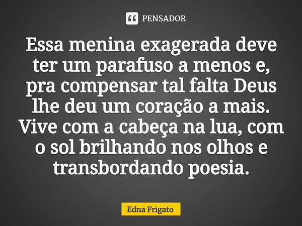 ⁠Essa menina exagerada deve ter um parafuso a menos e, pra compensar tal falta Deus lhe deu um coração a mais. Vive com a cabeça na lua, com o sol brilhando nos... Frase de Edna Frigato.