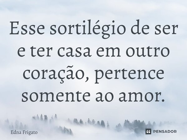 ⁠Esse sortilégio de ser e ter casa em outro coração, pertence somente ao amor.... Frase de Edna Frigato.