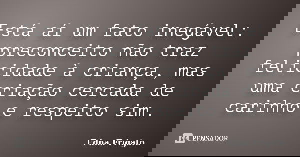 Está aí um fato inegável: preconceito não traz felicidade à criança, mas uma criação cercada de carinho e respeito sim.... Frase de Edna Frigato.