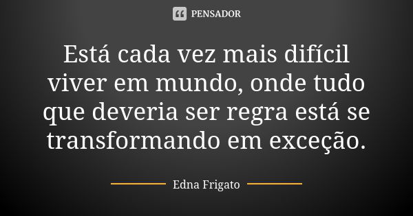 Está cada vez mais difícil viver em mundo, onde tudo que deveria ser regra está se transformando em exceção.... Frase de Edna Frigato.