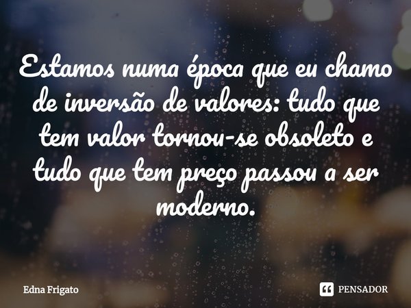 ⁠Estamos numa época que eu chamo de inversão de valores: tudo que tem valor tornou-se obsoleto e tudo que tem preço passou a ser moderno.... Frase de Edna Frigato.