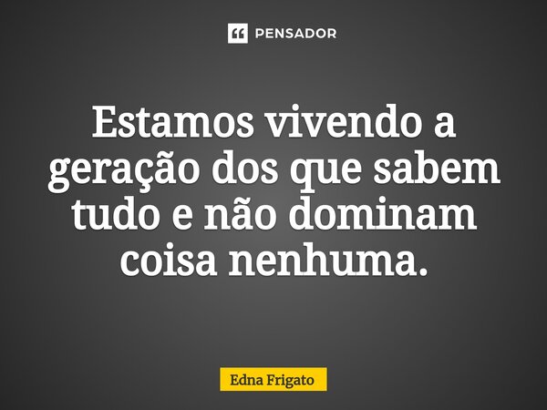⁠Estamos vivendo a geração dos que sabem tudo e não dominam coisa nenhuma.... Frase de Edna Frigato.