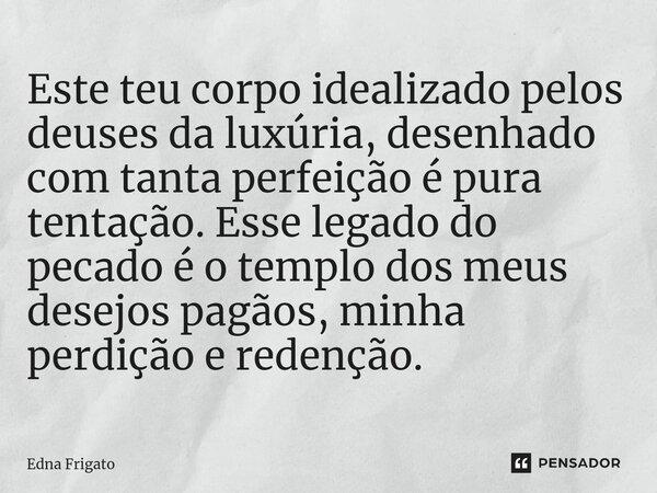 ⁠Este teu corpo idealizado pelos deuses da luxúria, desenhado com tanta perfeição é pura tentação. Esse legado do pecado é o templo dos meus desejos pagãos, min... Frase de Edna Frigato.
