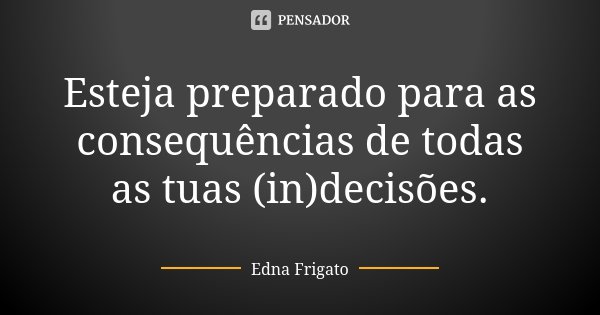 Esteja preparado para as consequências de todas as tuas (in)decisões.... Frase de Edna Frigato.