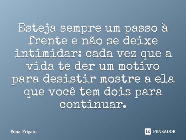 ⁠Esteja sempre um passo à frente e não se deixe intimidar: cada vez que a vida te der um motivo para desistir mostre a ela que você tem dois para continuar.... Frase de Edna Frigato.
