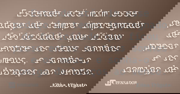 Estende até mim esse pedaço de tempo impregnado de felicidade que ficou preso entre os teus sonhos e os meus, e sonha-o comigo de braços ao vento.... Frase de Edna Frigato.