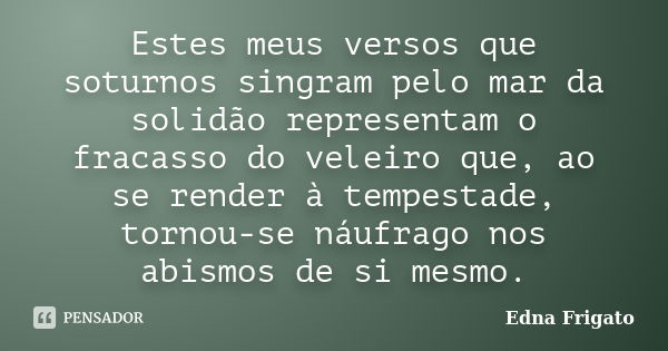 Estes meus versos que soturnos singram pelo mar da solidão representam o fracasso do veleiro que, ao se render à tempestade, tornou-se náufrago nos abismos de s... Frase de Edna Frigato.