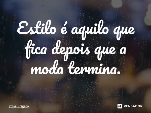 ⁠Estilo é aquilo que fica depois que a moda termina.... Frase de Edna Frigato.