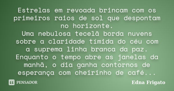 Estrelas em revoada brincam com os primeiros raios de sol que despontam no horizonte. Uma nebulosa tecelã borda nuvens sobre a claridade tímida do céu com a sup... Frase de Edna Frigato.