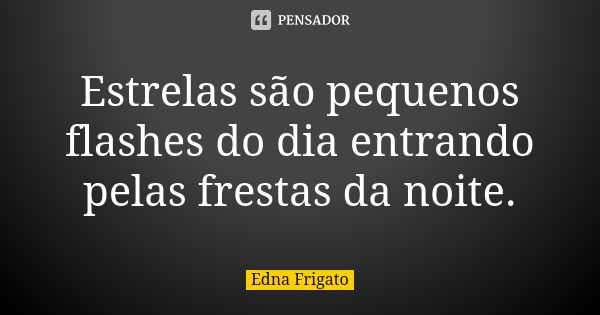 Estrelas são pequenos flashes do dia entrando pelas frestas da noite.... Frase de Edna Frigato.