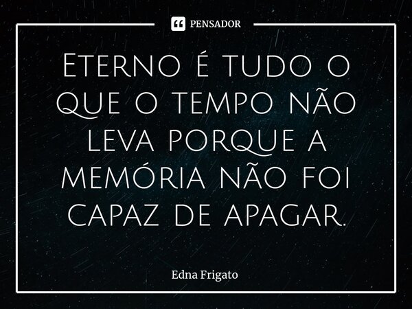 ⁠Eterno é tudo o que o tempo não leva porque a memória não foi capaz de apagar.... Frase de Edna Frigato.