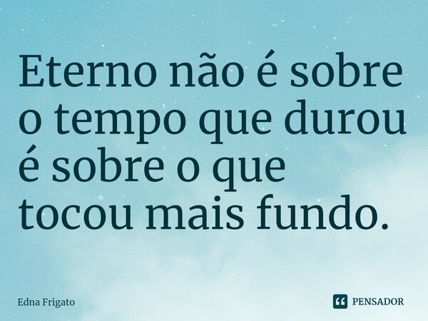 ⁠Eterno não é sobre o tempo que durou é sobre o que tocou mais fundo.... Frase de Edna Frigato.