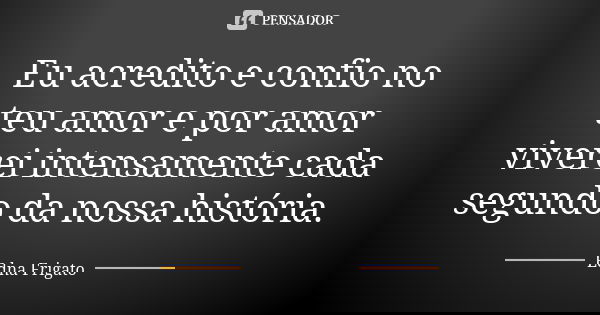 Eu acredito e confio no teu amor e por amor viverei intensamente cada segundo da nossa história.... Frase de Edna Frigato.