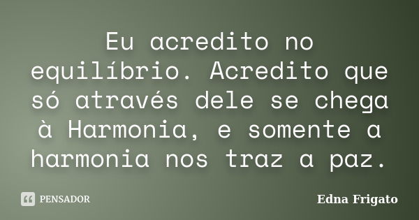 Eu acredito no equilíbrio. Acredito que só através dele se chega à Harmonia, e somente a harmonia nos traz a paz.... Frase de Edna Frigato.