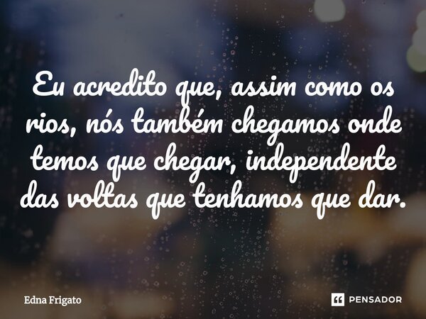 Eu acredito que, ⁠assim como os rios, nós também chegamos onde temos que chegar, independente das voltas que tenhamos que dar.... Frase de Edna Frigato.