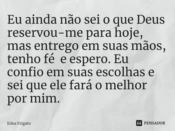 ⁠Eu ainda não sei o que Deus reservou-me para hoje, mas entrego em suas mãos, tenho fé e espero. Eu confio em suas escolhas e sei que ele fará o melhor por mim.... Frase de Edna Frigato.