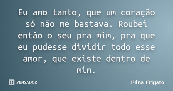 Eu amo tanto, que um coração só não me bastava. Roubei então o seu pra mim, pra que eu pudesse dividir todo esse amor, que existe dentro de mim.... Frase de Edna Frigato.