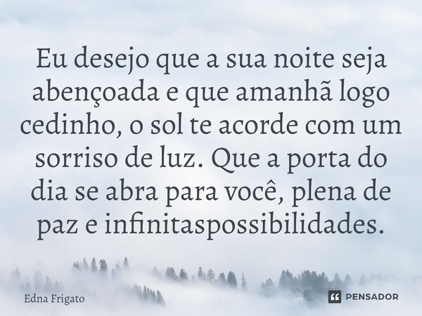 ⁠Eu desejo que a sua noite seja abençoada e que amanhã logo cedinho, o sol te acorde com um sorriso de luz. Que a porta do dia se abra para você, plena de paz e... Frase de Edna Frigato.