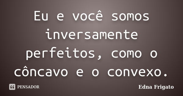 Eu e você somos inversamente perfeitos, como o côncavo e o convexo.... Frase de Edna Frigato.