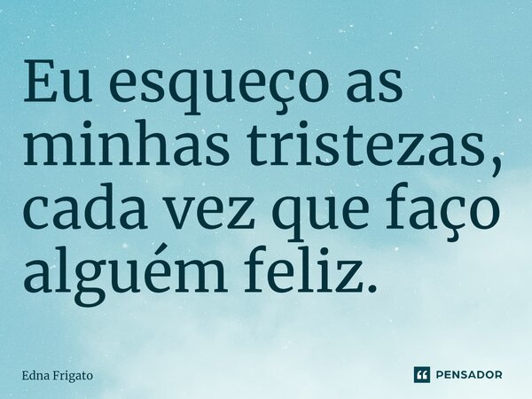 ⁠Eu esqueço as minhas tristezas, cada vez que faço alguém feliz.... Frase de Edna Frigato.