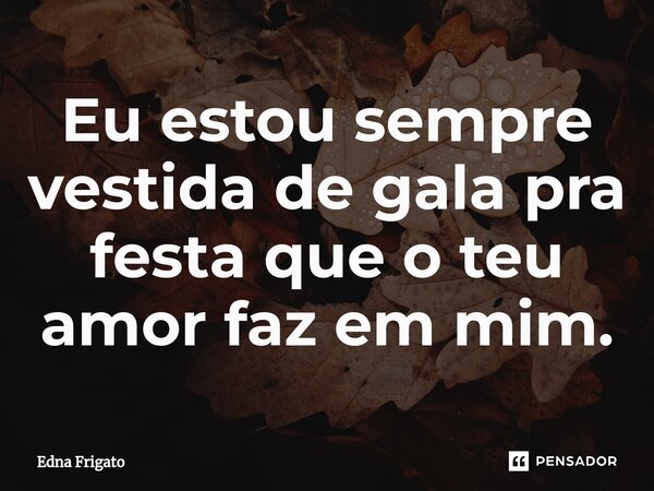 ⁠Eu estou sempre vestida de gala pra festa que o teu amor faz em mim.... Frase de Edna Frigato.