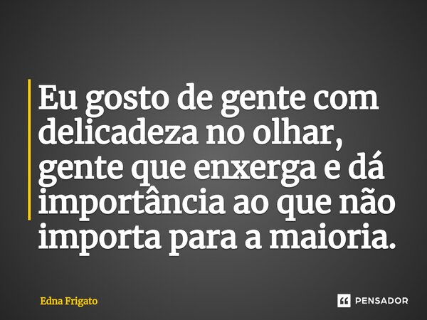 ⁠Eu gosto de gente com delicadeza no olhar, gente que enxerga e dá importância ao que não importa para a maioria.... Frase de Edna Frigato.