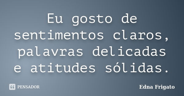 Eu gosto de sentimentos claros, palavras delicadas e atitudes sólidas.... Frase de Edna Frigato.