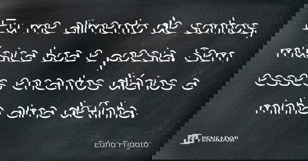 Eu me alimento de sonhos, música boa e poesia. Sem esses encantos diários a minha alma definha.... Frase de Edna Frigato.