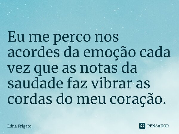 ⁠Eu me perco nos acordes da emoção cada vez que as notas da saudade faz vibrar as cordas do meu coração.... Frase de Edna Frigato.