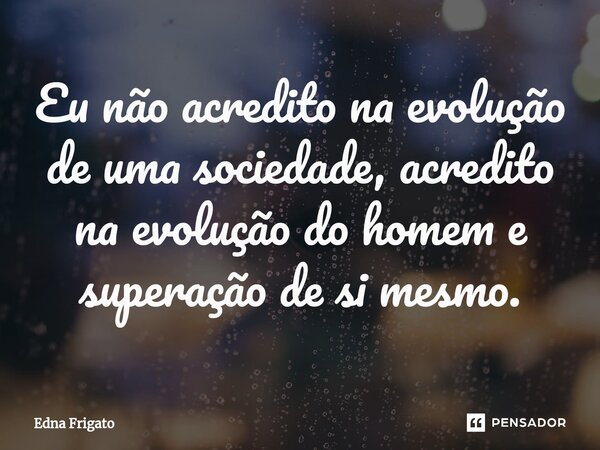 ⁠Eu não acredito na evolução de uma sociedade, acredito na evolução do homem e superação de si mesmo.... Frase de Edna Frigato.