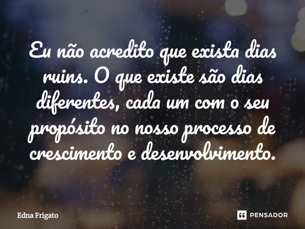 ⁠Eu não acredito que exista dias ruins. O que existe são dias diferentes, cada um com o seu propósito no nosso processo de crescimento e desenvolvimento.... Frase de Edna Frigato.