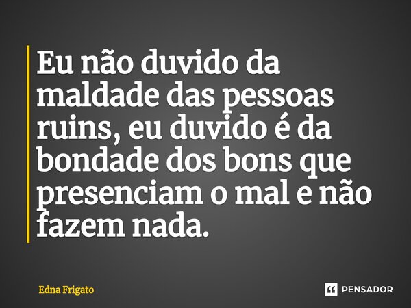 ⁠Eu não duvido da maldade das pessoas ruins, eu duvido é da bondade dos bons que presenciam o mal e não fazem nada.... Frase de Edna Frigato.