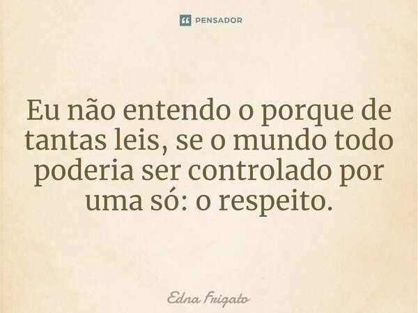 Eu não entendo o porque de tantas leis, se o mundo todo poderia ser controlado por uma só: o respeito.... Frase de Edna Frigato.