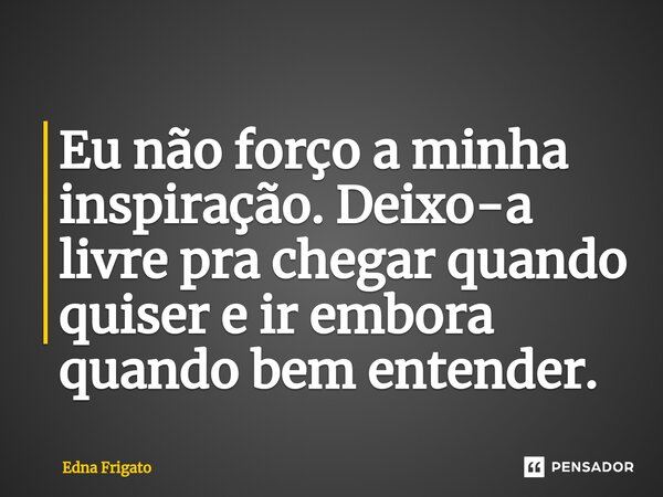 ⁠Eu não forço a minha inspiração. Deixo-a livre pra chegar quando quiser e ir embora quando bem entender.... Frase de Edna Frigato.