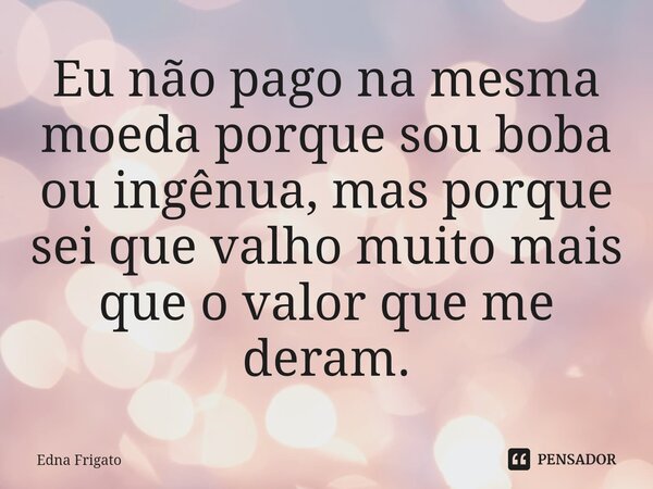 ⁠Eu não pago na mesma moeda porque sou boba ou ingênua, mas porque sei que valho muito mais que o valor que me deram.... Frase de Edna Frigato.